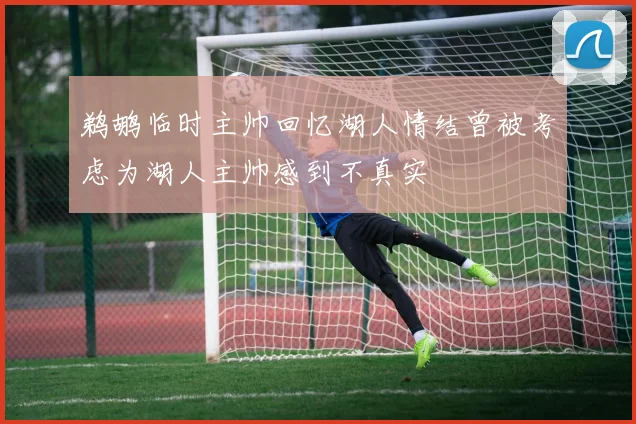 鹈鹕临时主帅回忆湖人情结曾被考虑为湖人主帅感到不真实