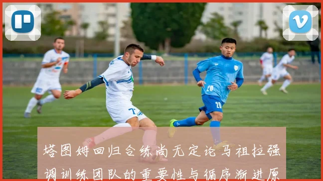 塔图姆回归合练尚无定论马祖拉强调训练团队的重要性与循序渐进原则