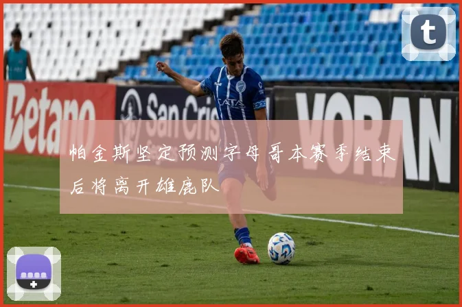 帕金斯坚定预测字母哥本赛季结束后将离开雄鹿队