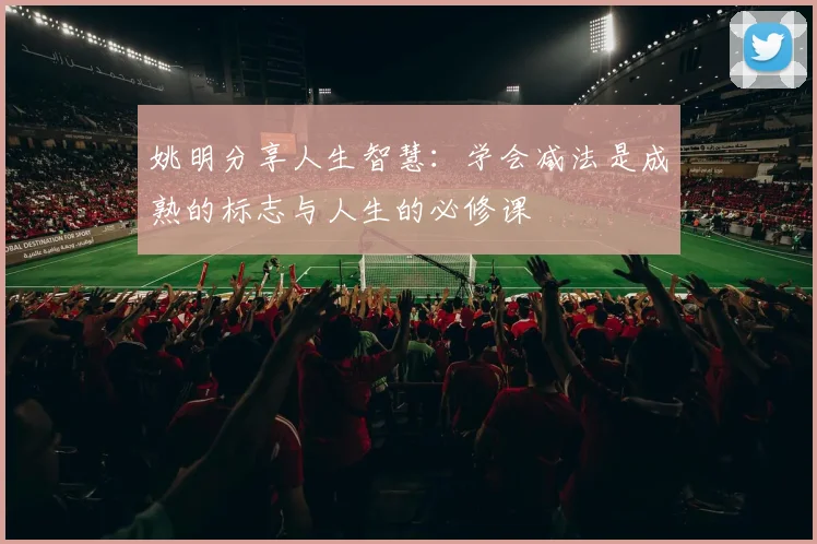 姚明分享人生智慧：学会减法是成熟的标志与人生的必修课