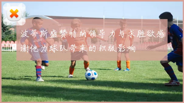 波蒂斯盛赞特纳领导力与求胜欲感谢他为球队带来的积极影响