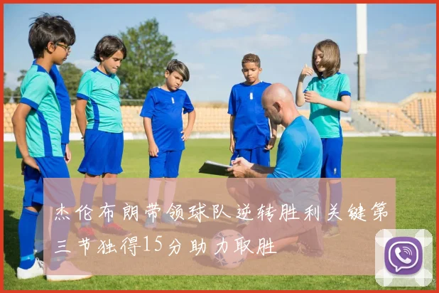 杰伦布朗带领球队逆转胜利关键第三节独得15分助力取胜