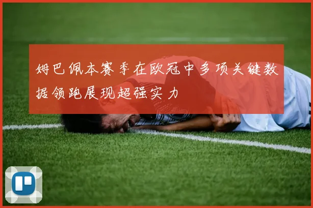 姆巴佩本赛季在欧冠中多项关键数据领跑展现超强实力