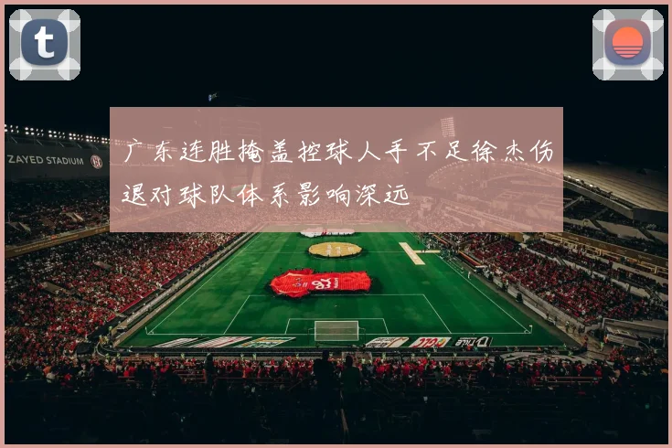 广东连胜掩盖控球人手不足徐杰伤退对球队体系影响深远