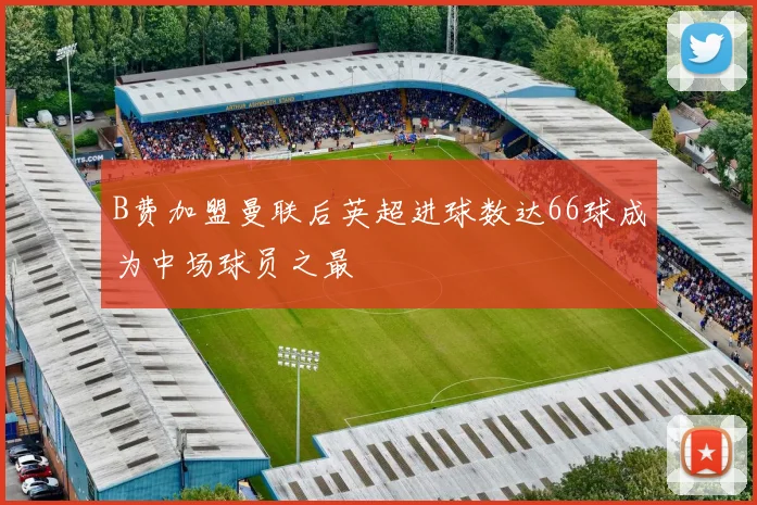 B费加盟曼联后英超进球数达66球成为中场球员之最