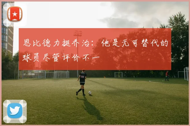 恩比德力挺乔治：他是无可替代的球员尽管评价不一