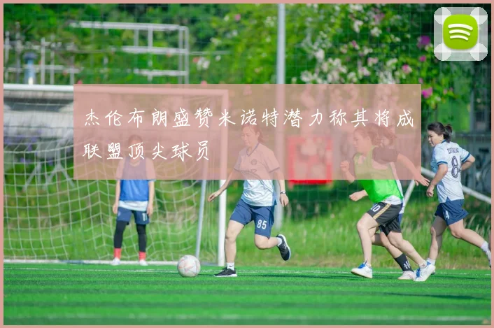 杰伦布朗盛赞米诺特潜力称其将成联盟顶尖球员