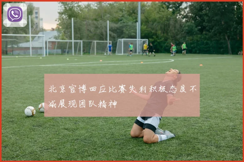 北京官博回应比赛失利积极态度不减展现团队精神