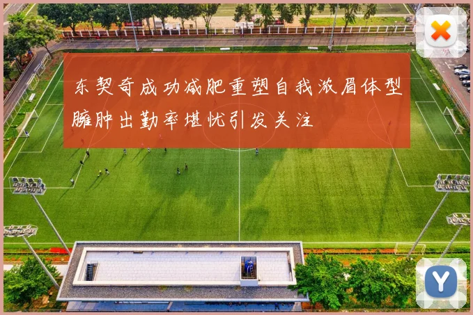 东契奇成功减肥重塑自我浓眉体型臃肿出勤率堪忧引发关注