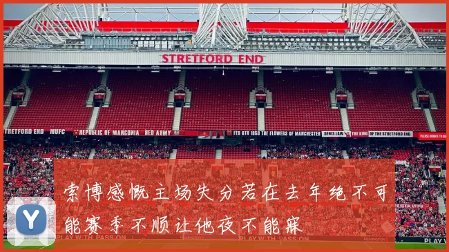 索博感慨主场失分若在去年绝不可能赛季不顺让他夜不能寐