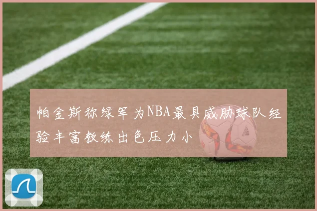 帕金斯称绿军为NBA最具威胁球队经验丰富教练出色压力小