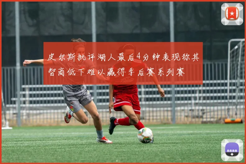 皮尔斯批评湖人最后4分钟表现称其智商低下难以赢得季后赛系列赛
