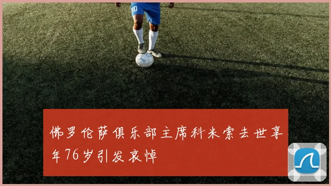 佛罗伦萨俱乐部主席科米索去世享年76岁引发哀悼