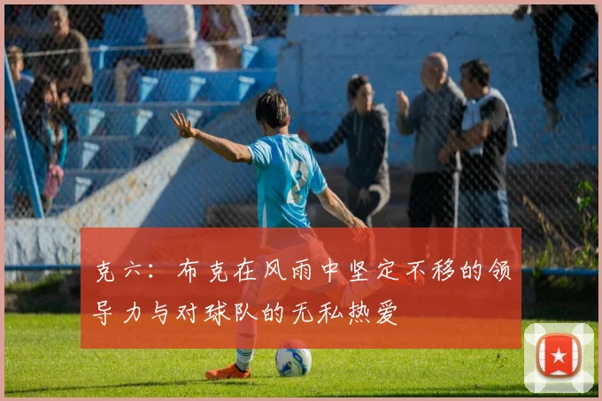克六：布克在风雨中坚定不移的领导力与对球队的无私热爱
