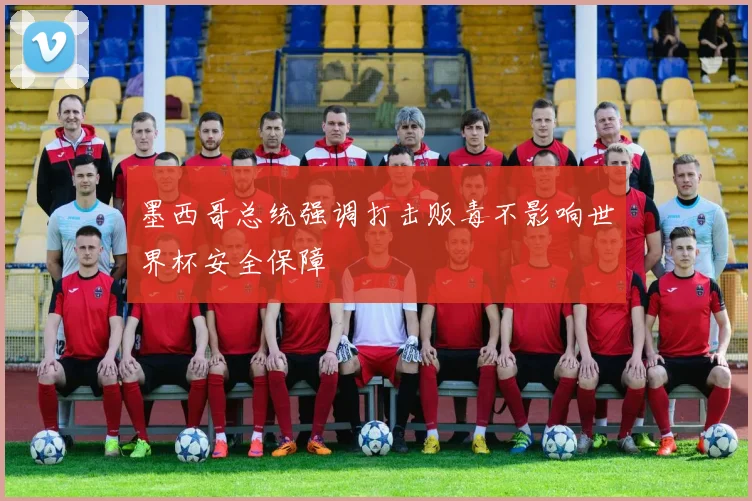 墨西哥总统强调打击贩毒不影响世界杯安全保障