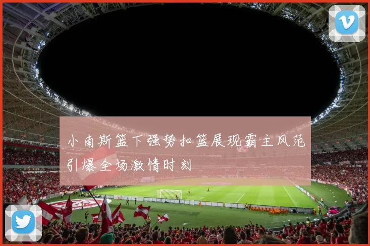 小南斯篮下强势扣篮展现霸主风范引爆全场激情时刻