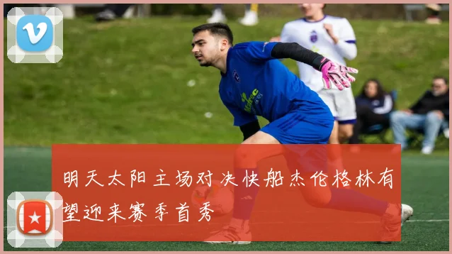 明天太阳主场对决快船杰伦格林有望迎来赛季首秀