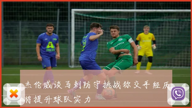 杰伦威谈马刺防守挑战称交手经历将提升球队实力
