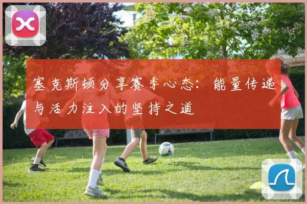 塞克斯顿分享赛季心态：能量传递与活力注入的坚持之道