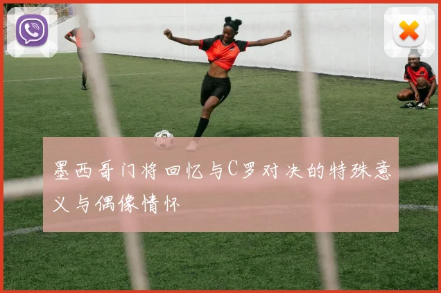 墨西哥门将回忆与C罗对决的特殊意义与偶像情怀