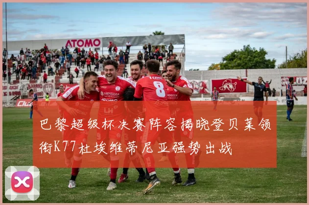 巴黎超级杯决赛阵容揭晓登贝莱领衔K77杜埃维蒂尼亚强势出战