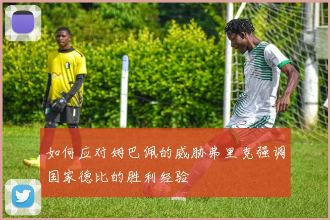 如何应对姆巴佩的威胁弗里克强调国家德比的胜利经验