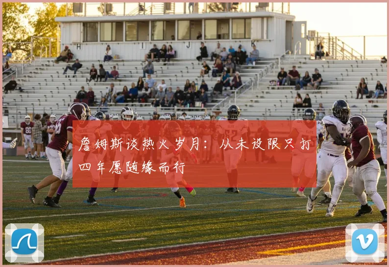 詹姆斯谈热火岁月：从未设限只打四年愿随缘而行