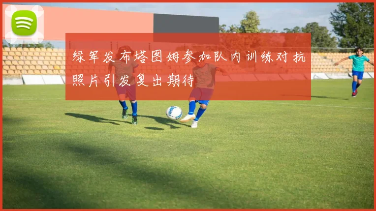 绿军发布塔图姆参加队内训练对抗照片引发复出期待
