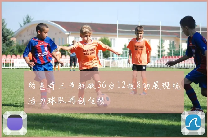 约基奇三节狂砍36分12板8助展现统治力球队再创佳绩