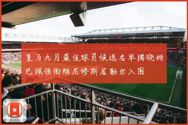 皇马九月最佳球员候选名单揭晓姆巴佩领衔维尼修斯居勒尔入围
