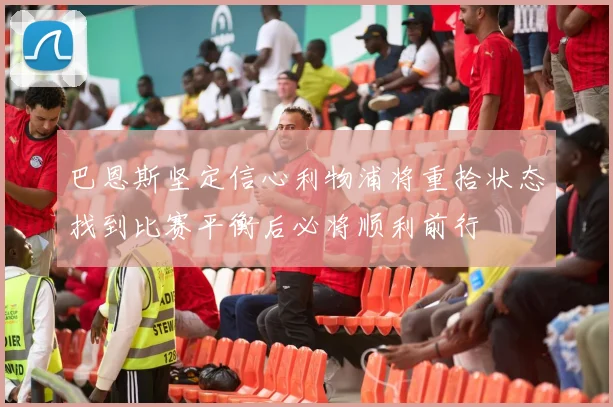 巴恩斯坚定信心利物浦将重拾状态找到比赛平衡后必将顺利前行