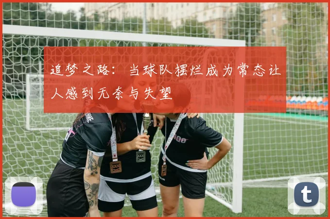 追梦之路：当球队摆烂成为常态让人感到无奈与失望