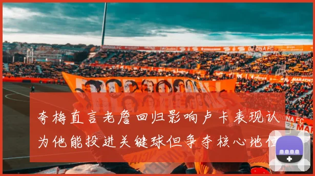 夸梅直言老詹回归影响卢卡表现认为他能投进关键球但争夺核心地位成阻碍