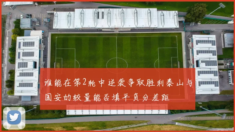 谁能在第2轮中逆袭争取胜利泰山与国安的较量能否填平负分差距