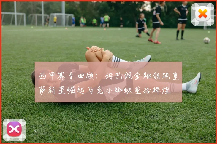 西甲赛季回顾：姆巴佩金靴领跑皇萨新星崛起马竞小蜘蛛重拾辉煌