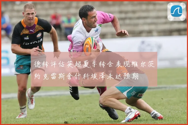 德转评估英超夏季转会表现维尔茨约克雷斯舍什科埃泽未达预期