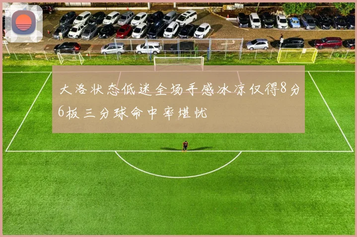 大洛状态低迷全场手感冰凉仅得8分6板三分球命中率堪忧