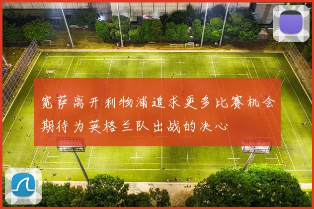 宽萨离开利物浦追求更多比赛机会期待为英格兰队出战的决心