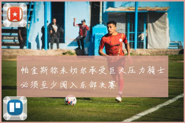 帕金斯称米切尔承受巨大压力骑士必须至少闯入东部决赛