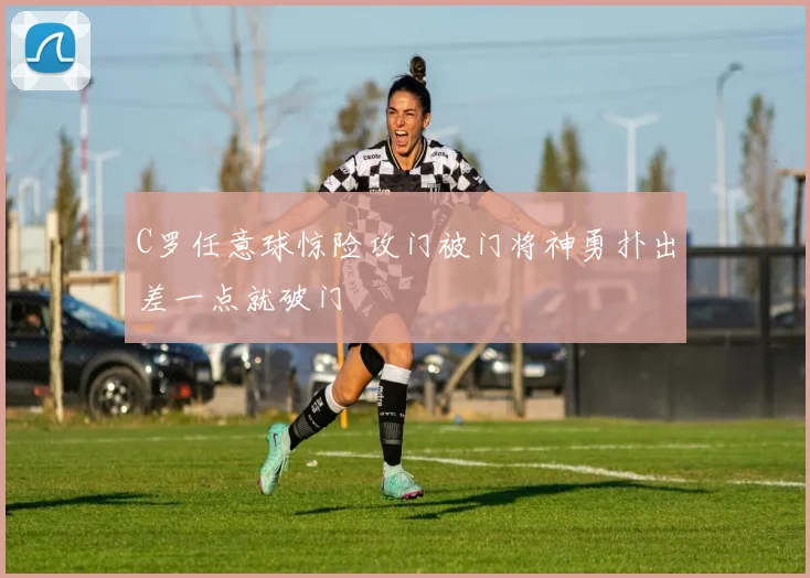 C罗任意球惊险攻门被门将神勇扑出差一点就破门