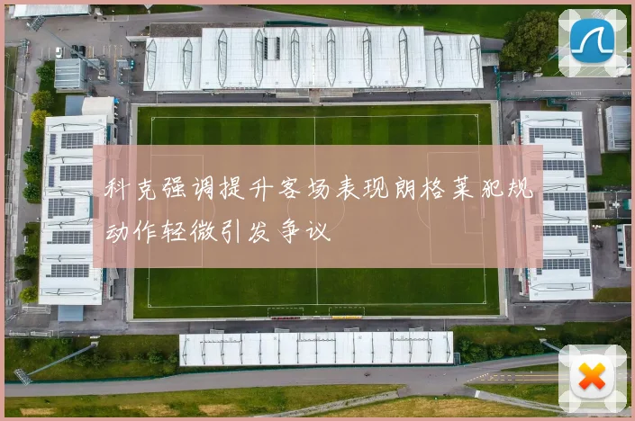 科克强调提升客场表现朗格莱犯规动作轻微引发争议