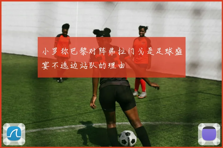 小罗称巴黎对阵弗拉门戈是足球盛宴不选边站队的理由
