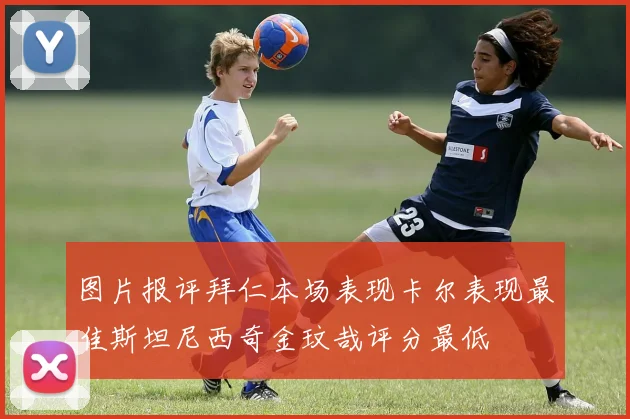 图片报评拜仁本场表现卡尔表现最佳斯坦尼西奇金玟哉评分最低