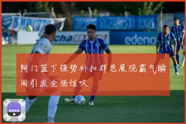 阿门篮下强势补扣邓恩展现霸气瞬间引发全场惊叹