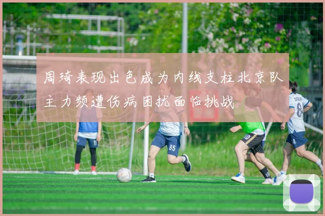 周琦表现出色成为内线支柱北京队主力频遭伤病困扰面临挑战