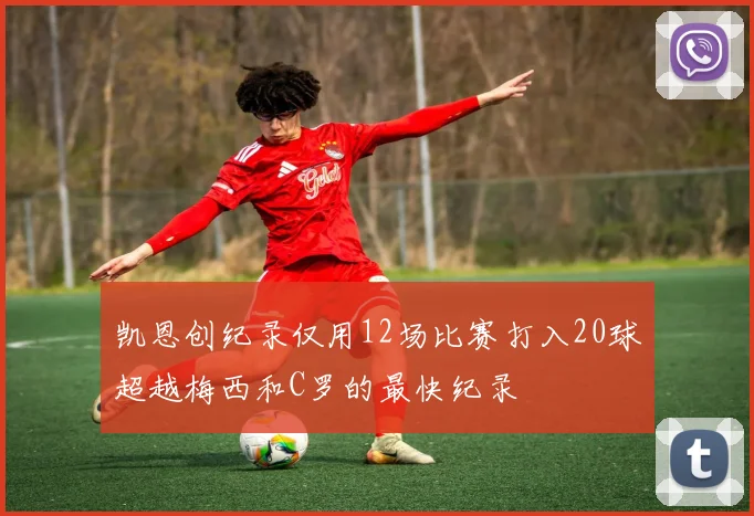 凯恩创纪录仅用12场比赛打入20球超越梅西和C罗的最快纪录