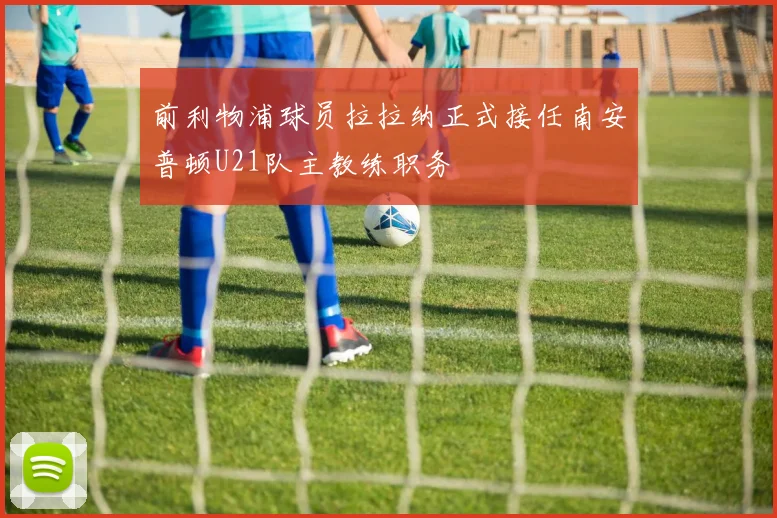 前利物浦球员拉拉纳正式接任南安普顿U21队主教练职务