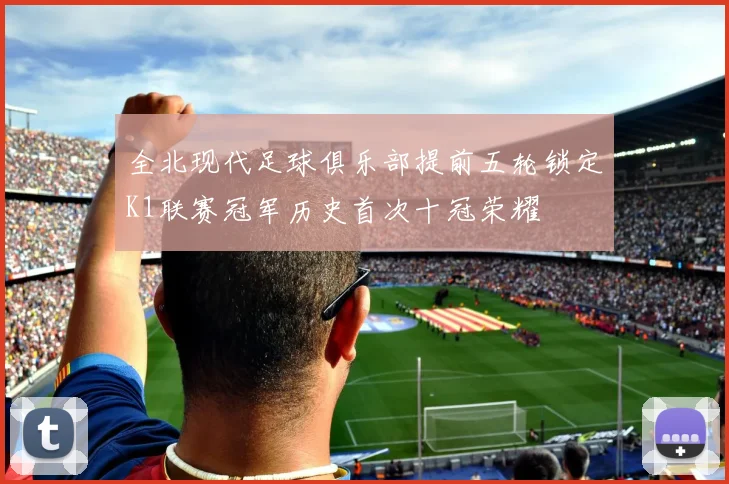 全北现代足球俱乐部提前五轮锁定K1联赛冠军历史首次十冠荣耀