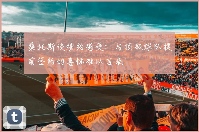 桑托斯谈续约感受：与顶级球队提前签约的喜悦难以言表
