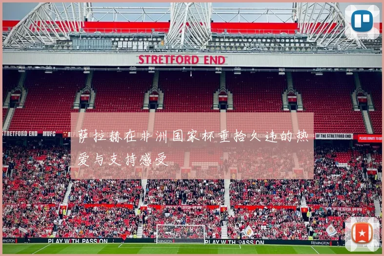 萨拉赫在非洲国家杯重拾久违的热爱与支持感受